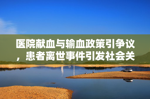 医院献血与输血政策引争议，患者离世事件引发社会关注