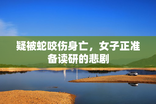 疑被蛇咬伤身亡，女子正准备读研的悲剧