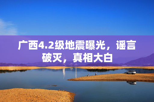 广西4.2级地震曝光，谣言破灭，真相大白