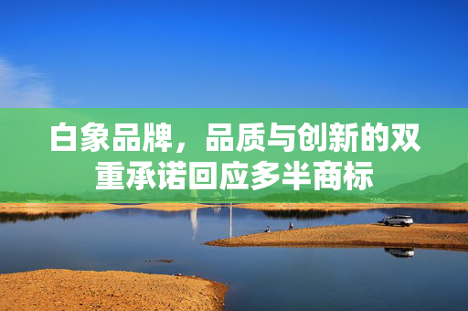 白象品牌，品质与创新的双重承诺回应多半商标