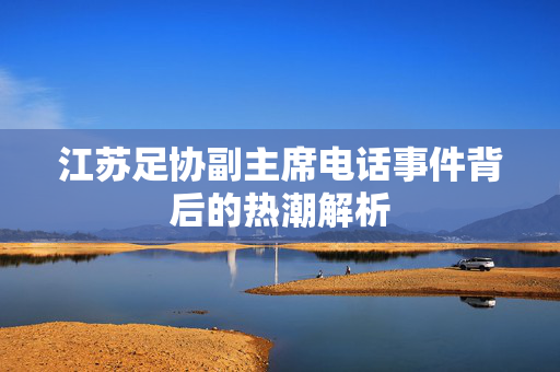 江苏足协副主席电话事件背后的热潮解析