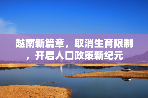 越南新篇章，取消生育限制，开启人口政策新纪元