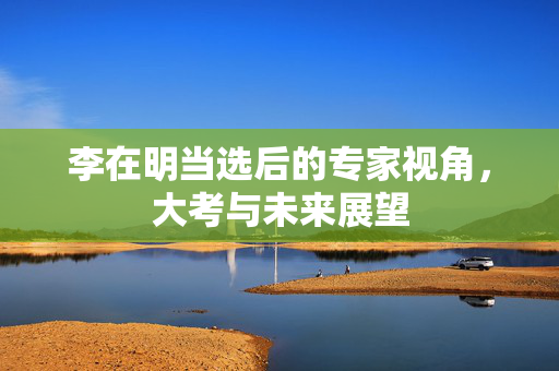 李在明当选后的专家视角，大考与未来展望