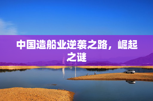 中国造船业逆袭之路，崛起之谜