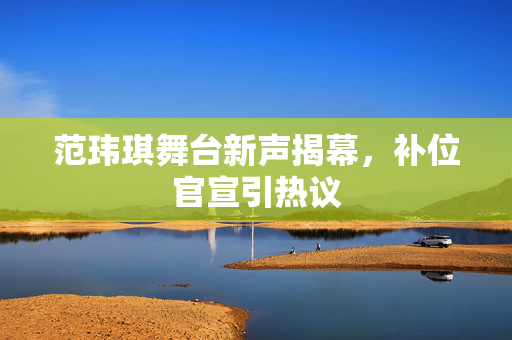 范玮琪舞台新声揭幕，补位官宣引热议