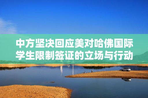 中方坚决回应美对哈佛国际学生限制签证的立场与行动，坚定捍卫教育公平与自由