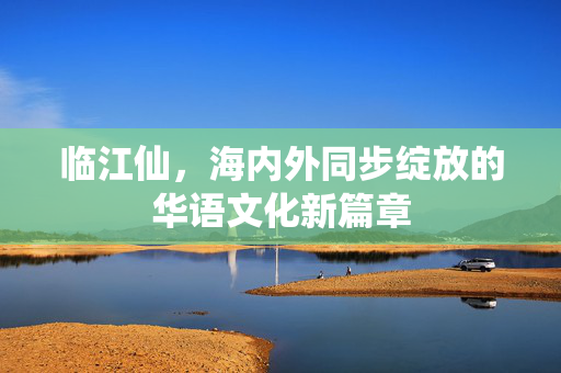 临江仙，海内外同步绽放的华语文化新篇章