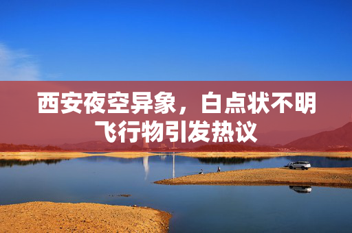 西安夜空异象，白点状不明飞行物引发热议