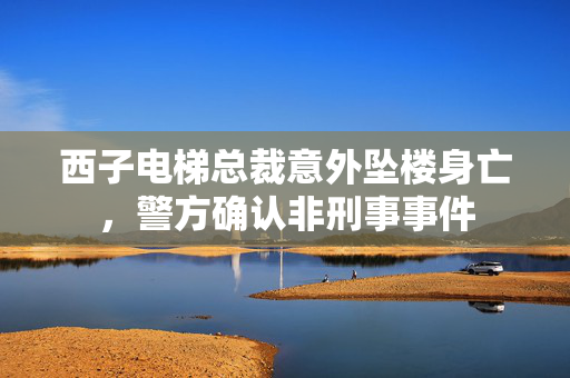 西子电梯总裁意外坠楼身亡，警方确认非刑事事件