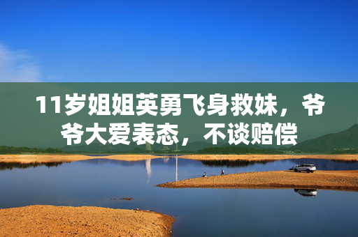 11岁姐姐英勇飞身救妹，爷爷大爱表态，不谈赔偿