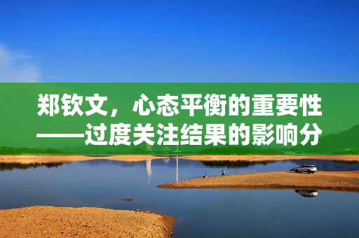 郑钦文，心态平衡的重要性——过度关注结果的影响分析