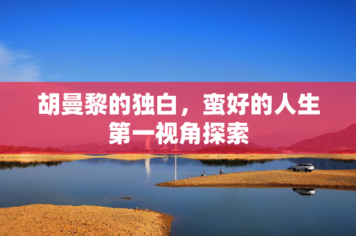 胡曼黎的独白，蛮好的人生第一视角探索