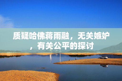 质疑哈佛蒋雨融，无关嫉妒，有关公平的探讨