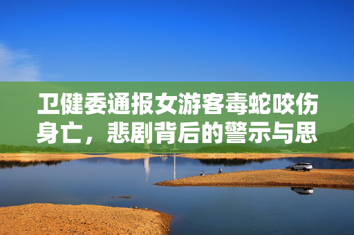 卫健委通报女游客毒蛇咬伤身亡，悲剧背后的警示与思考