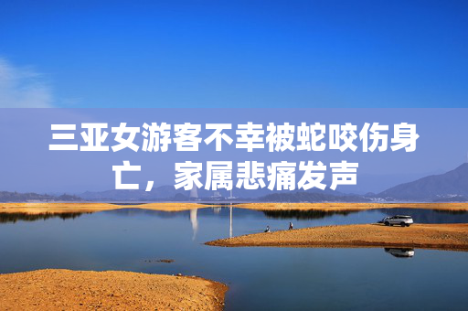三亚女游客不幸被蛇咬伤身亡，家属悲痛发声