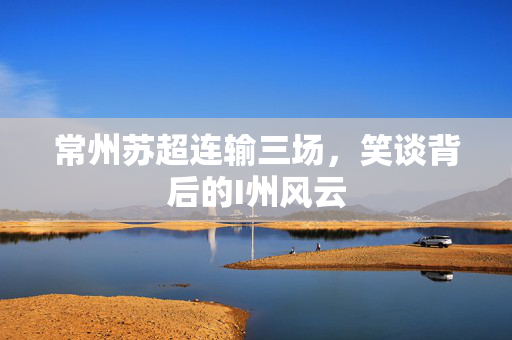常州苏超连输三场，笑谈背后的I州风云