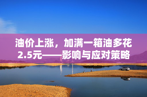 油价上涨，加满一箱油多花2.5元——影响与应对策略