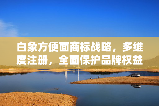 白象方便面商标战略，多维度注册，全面保护品牌权益