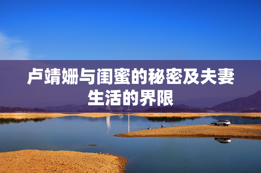卢靖姗与闺蜜的秘密及夫妻生活的界限
