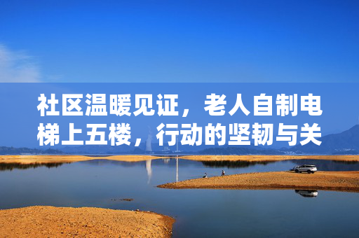 社区温暖见证，老人自制电梯上五楼，行动的坚韧与关怀