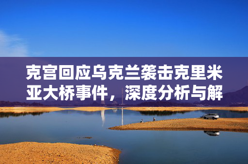克宫回应乌克兰袭击克里米亚大桥事件，深度分析与解读