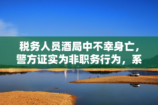 税务人员酒局中不幸身亡，警方证实为非职务行为，系村民所为