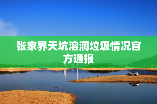 张家界天坑溶洞垃圾情况官方通报