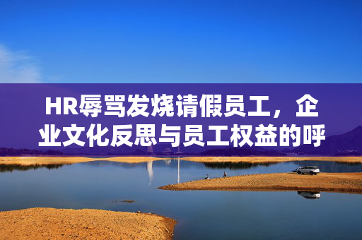 HR辱骂发烧请假员工，企业文化反思与员工权益的呼唤