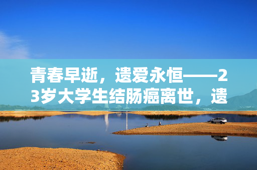 青春早逝，遗爱永恒——23岁大学生结肠癌离世，遗体捐献母校的感人故事