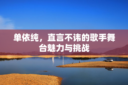 单依纯，直言不讳的歌手舞台魅力与挑战