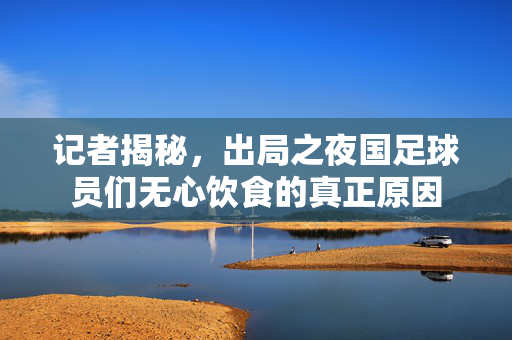 记者揭秘，出局之夜国足球员们无心饮食的真正原因