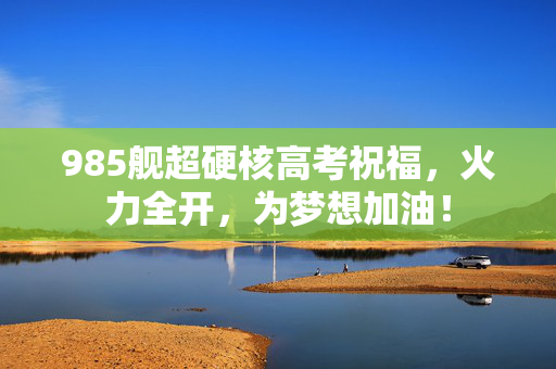 985舰超硬核高考祝福，火力全开，为梦想加油！