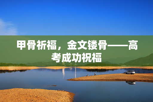 甲骨祈福，金文镂骨——高考成功祝福