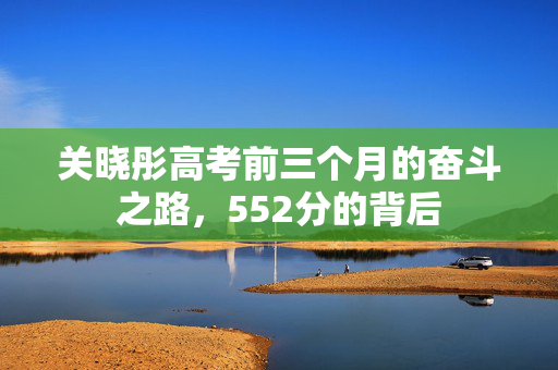 关晓彤高考前三个月的奋斗之路，552分的背后