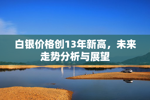 白银价格创13年新高，未来走势分析与展望