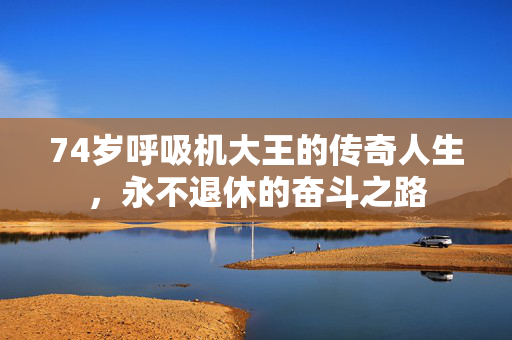 74岁呼吸机大王的传奇人生，永不退休的奋斗之路