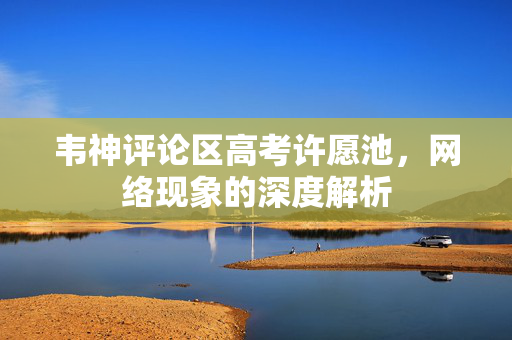 韦神评论区高考许愿池，网络现象的深度解析