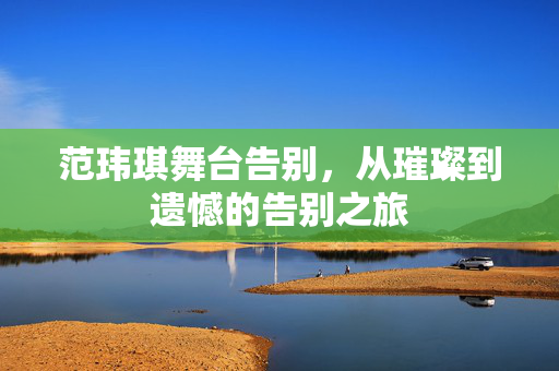 范玮琪舞台告别，从璀璨到遗憾的告别之旅