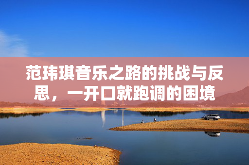 范玮琪音乐之路的挑战与反思，一开口就跑调的困境