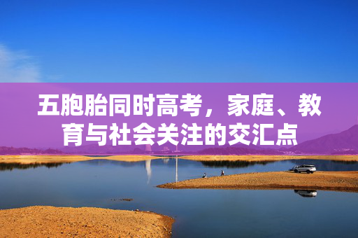 五胞胎同时高考，家庭、教育与社会关注的交汇点