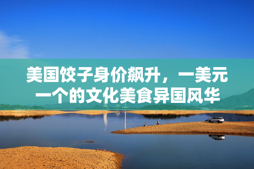 美国饺子身价飙升，一美元一个的文化美食异国风华