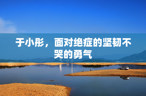 于小彤，面对绝症的坚韧不哭的勇气