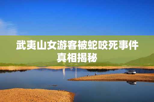 武夷山女游客被蛇咬死事件真相揭秘
