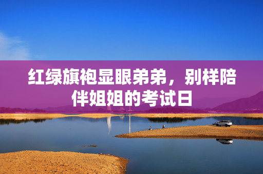 红绿旗袍显眼弟弟，别样陪伴姐姐的考试日