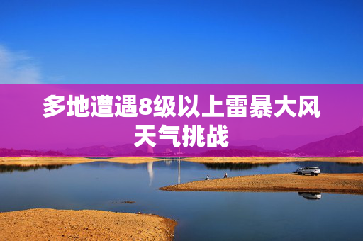 多地遭遇8级以上雷暴大风天气挑战