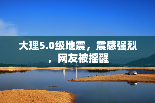 大理5.0级地震，震感强烈，网友被摇醒