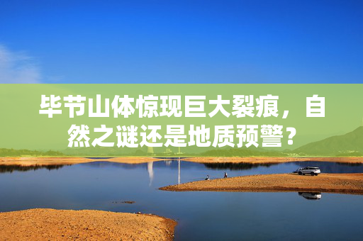 毕节山体惊现巨大裂痕，自然之谜还是地质预警？