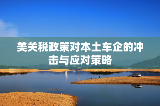 美关税政策对本土车企的冲击与应对策略