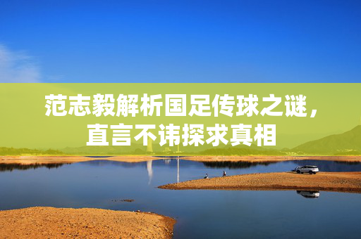 范志毅解析国足传球之谜，直言不讳探求真相