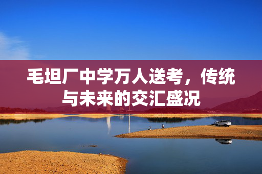 毛坦厂中学万人送考，传统与未来的交汇盛况